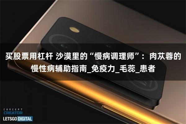 买股票用杠杆 沙漠里的“慢病调理师”：肉苁蓉的慢性病辅助指南_免疫力_毛蕊_患者