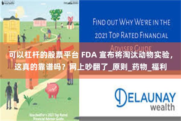 可以杠杆的股票平台 FDA 宣布将淘汰动物实验，这真的靠谱吗？网上吵翻了_原则_药物_福利