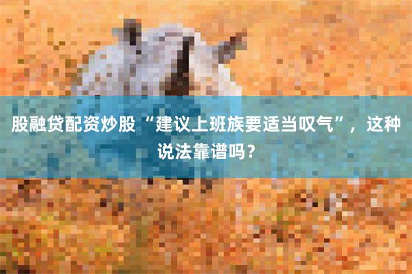 股融贷配资炒股 “建议上班族要适当叹气”，这种说法靠谱吗？