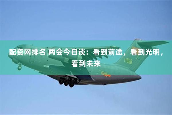 配资网排名 两会今日谈：看到前途，看到光明，看到未来