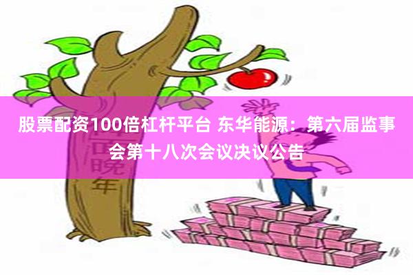 股票配资100倍杠杆平台 东华能源：第六届监事会第十八次会议决议公告