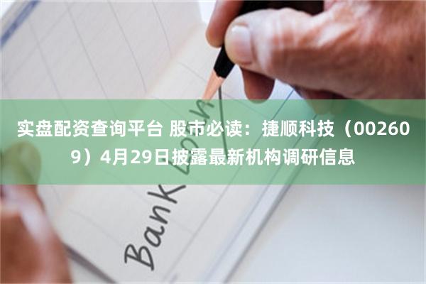 实盘配资查询平台 股市必读：捷顺科技（002609）4月29日披露最新机构调研信息