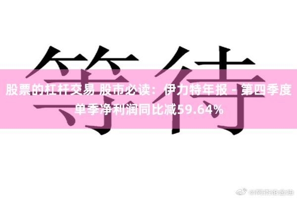 股票的杠杆交易 股市必读：伊力特年报 - 第四季度单季净利润同比减59.64%