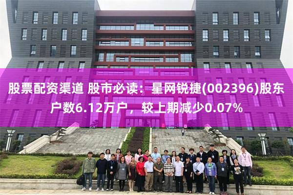 股票配资渠道 股市必读：星网锐捷(002396)股东户数6.12万户，较上期减少0.07%
