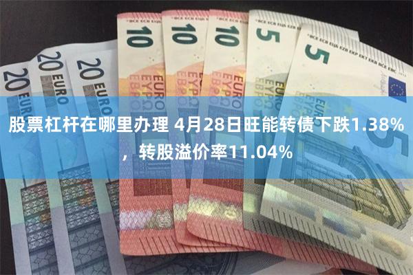 股票杠杆在哪里办理 4月28日旺能转债下跌1.38%，转股溢价率11.04%