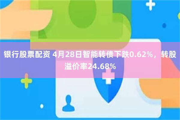 银行股票配资 4月28日智能转债下跌0.62%，转股溢价率24.68%