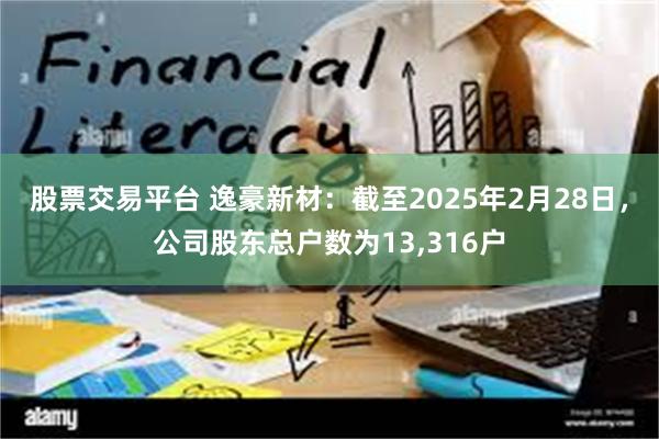 股票交易平台 逸豪新材：截至2025年2月28日，公司股东总户数为13,316户