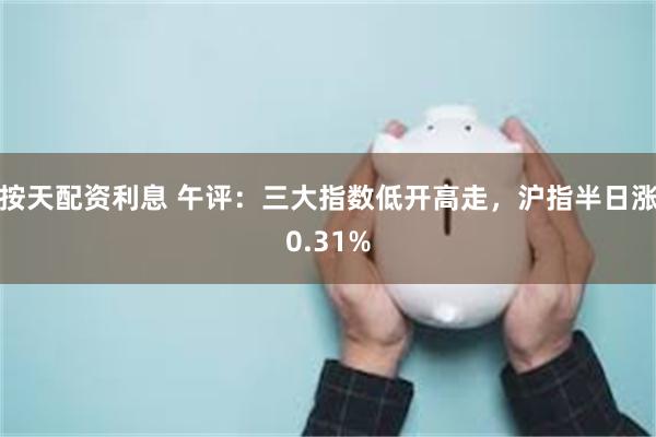 按天配资利息 午评：三大指数低开高走，沪指半日涨0.31%