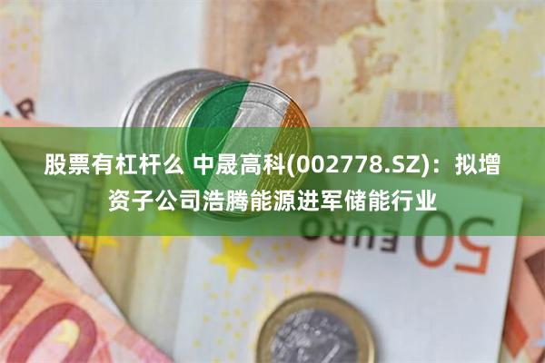 股票有杠杆么 中晟高科(002778.SZ)：拟增资子公司浩腾能源进军储能行业