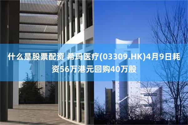 什么是股票配资 希玛医疗(03309.HK)4月9日耗资56万港元回购40万股