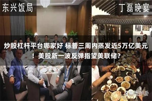 炒股杠杆平台哪家好 标普三周内蒸发近5万亿美元！美股新一波反弹指望美联储？
