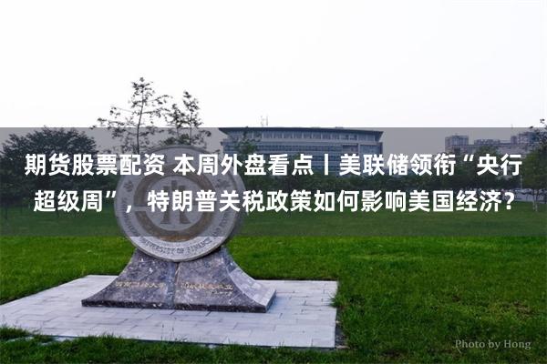 期货股票配资 本周外盘看点丨美联储领衔“央行超级周”，特朗普关税政策如何影响美国经济？