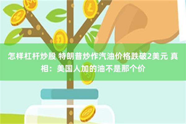 怎样杠杆炒股 特朗普炒作汽油价格跌破2美元 真相：美国人加的油不是那个价