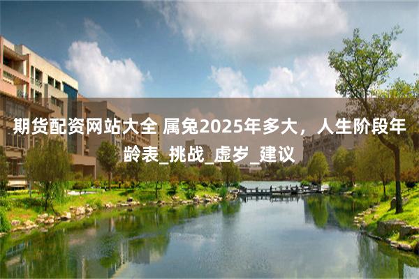 期货配资网站大全 属兔2025年多大，人生阶段年龄表_挑战_虚岁_建议