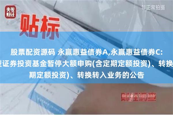股票配资源码 永赢惠益债券A,永赢惠益债券C: 永赢惠益债券型证券投资基金暂停大额申购(含定期定额投资)、转换转入业务的公告