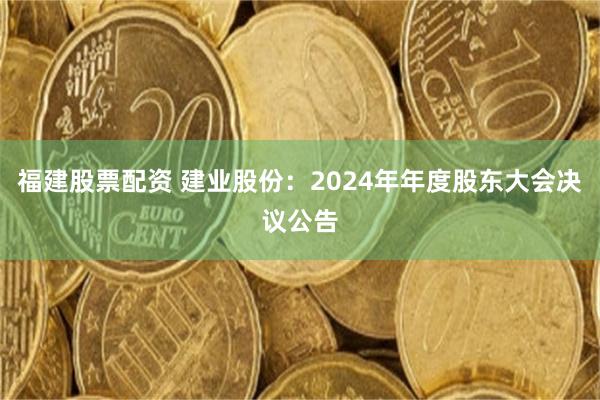 福建股票配资 建业股份：2024年年度股东大会决议公告