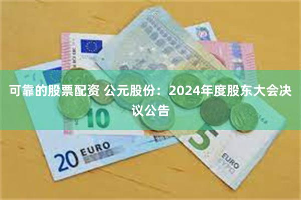 可靠的股票配资 公元股份：2024年度股东大会决议公告