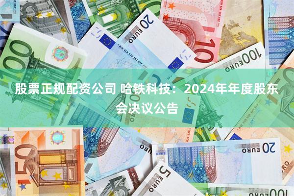 股票正规配资公司 哈铁科技：2024年年度股东会决议公告