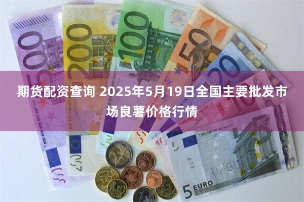期货配资查询 2025年5月19日全国主要批发市场良薯价格行情