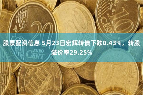 股票配资信息 5月23日宏辉转债下跌0.43%，转股溢价率29.25%