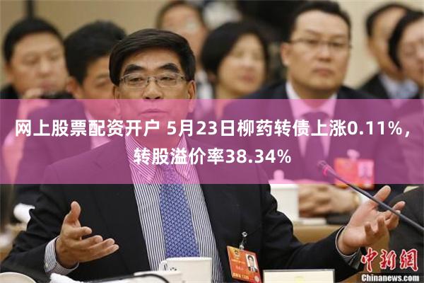 网上股票配资开户 5月23日柳药转债上涨0.11%，转股溢价率38.34%