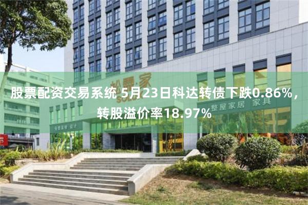 股票配资交易系统 5月23日科达转债下跌0.86%，转股溢价率18.97%
