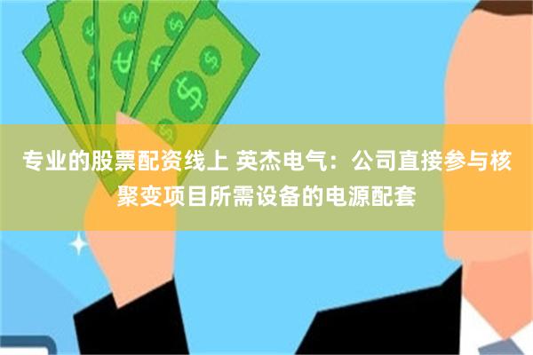 专业的股票配资线上 英杰电气：公司直接参与核聚变项目所需设备的电源配套