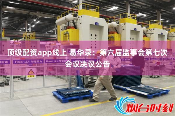 顶级配资app线上 易华录：第六届监事会第七次会议决议公告