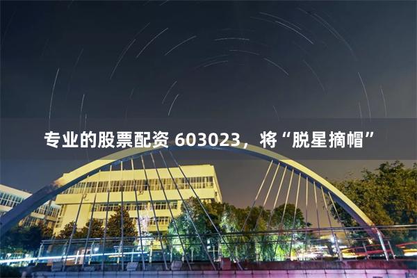 专业的股票配资 603023，将“脱星摘帽”