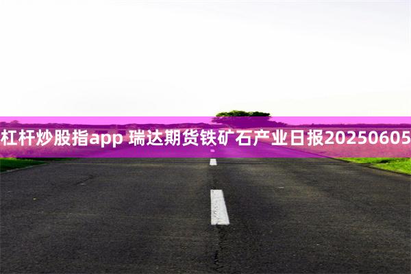 杠杆炒股指app 瑞达期货铁矿石产业日报20250605