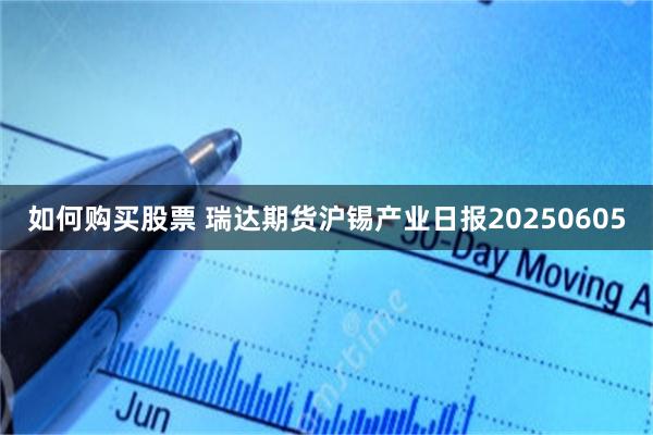如何购买股票 瑞达期货沪锡产业日报20250605