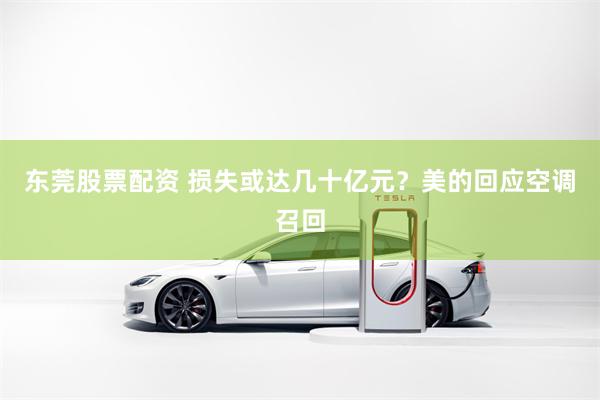 东莞股票配资 损失或达几十亿元？美的回应空调召回
