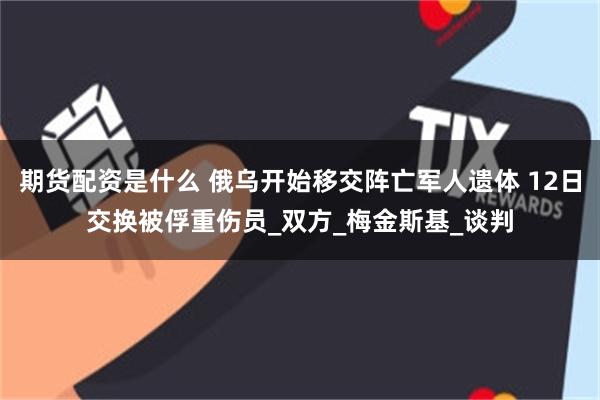 期货配资是什么 俄乌开始移交阵亡军人遗体 12日交换被俘重伤员_双方_梅金斯基_谈判