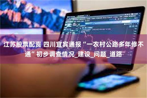 江苏股票配资 四川宜宾通报“一农村公路多年修不通”初步调查情况_建设_问题_道路