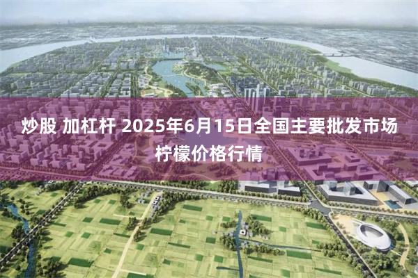炒股 加杠杆 2025年6月15日全国主要批发市场柠檬价格行情