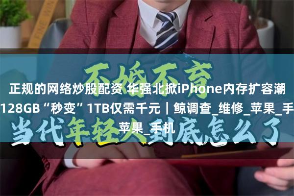 正规的网络炒股配资 华强北掀iPhone内存扩容潮，128GB“秒变”1TB仅需千元｜鲸调查_维修_苹果_手机