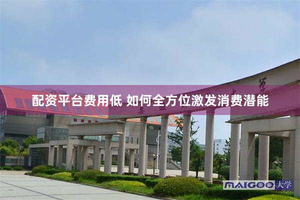 配资平台费用低 如何全方位激发消费潜能