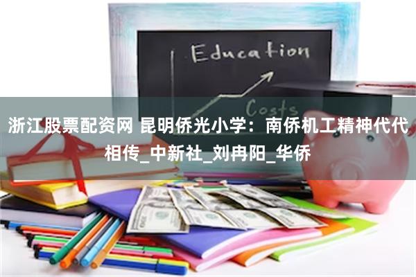 浙江股票配资网 昆明侨光小学：南侨机工精神代代相传_中新社_刘冉阳_华侨
