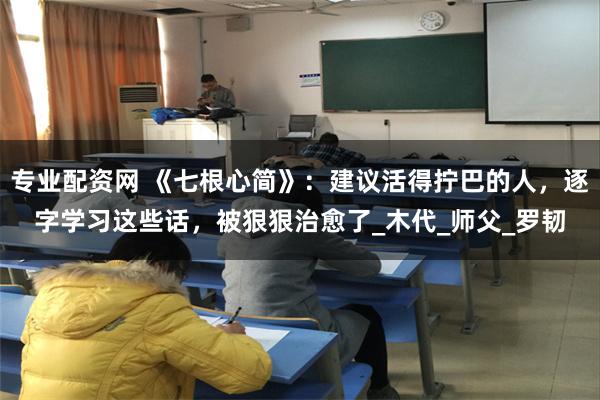 专业配资网 《七根心简》：建议活得拧巴的人，逐字学习这些话，被狠狠治愈了_木代_师父_罗韧